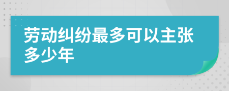 劳动纠纷最多可以主张多少年