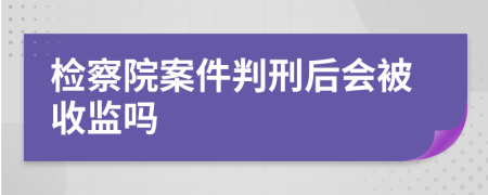 检察院案件判刑后会被收监吗