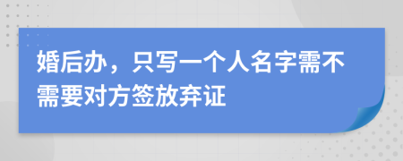 婚后办，只写一个人名字需不需要对方签放弃证