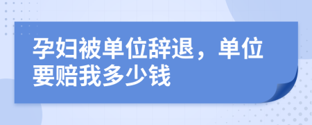 孕妇被单位辞退，单位要赔我多少钱