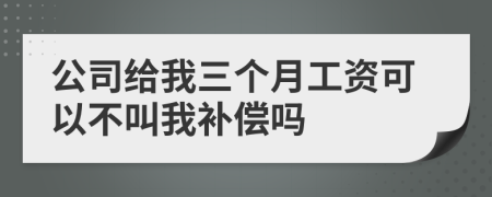 公司给我三个月工资可以不叫我补偿吗