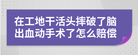 在工地干活头摔破了脑出血动手术了怎么赔偿