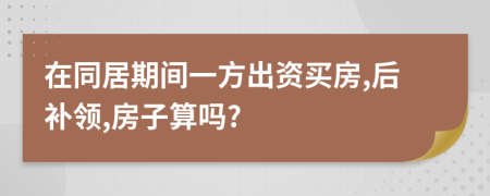 在同居期间一方出资买房,后补领,房子算吗?