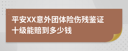 平安XX意外团体险伤残鉴证十级能赔到多少钱