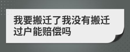 我要搬迁了我没有搬迁过户能赔偿吗