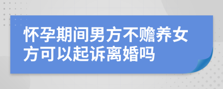怀孕期间男方不赡养女方可以起诉离婚吗