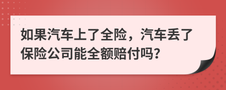 如果汽车上了全险，汽车丢了保险公司能全额赔付吗？