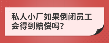 私人小厂如果倒闭员工会得到赔偿吗？