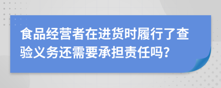 食品经营者在进货时履行了查验义务还需要承担责任吗？