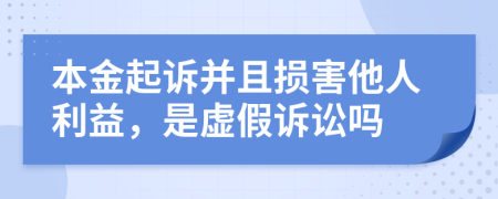 本金起诉并且损害他人利益，是虚假诉讼吗