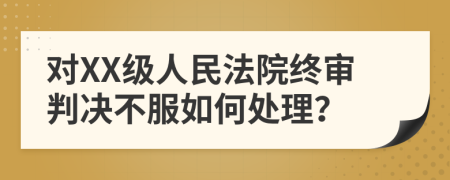 对XX级人民法院终审判决不服如何处理？