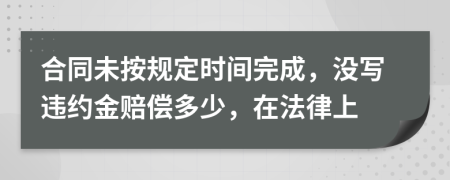 合同未按规定时间完成，没写违约金赔偿多少，在法律上