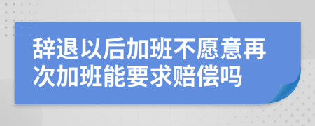 辞退以后加班不愿意再次加班能要求赔偿吗