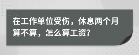 在工作单位受伤，休息两个月算不算，怎么算工资？