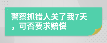 警察抓错人关了我7天，可否要求赔偿