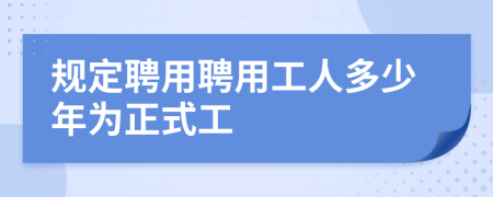 规定聘用聘用工人多少年为正式工