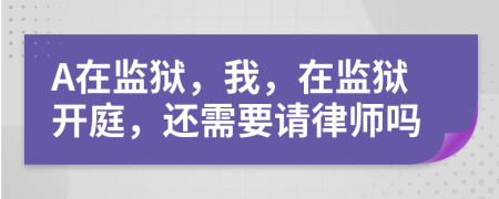 A在监狱，我，在监狱开庭，还需要请律师吗