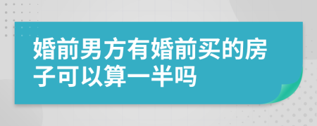 婚前男方有婚前买的房子可以算一半吗