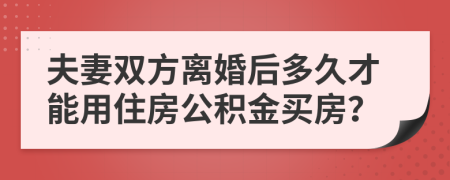 夫妻双方离婚后多久才能用住房公积金买房？