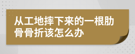 从工地摔下来的一根肋骨骨折该怎么办