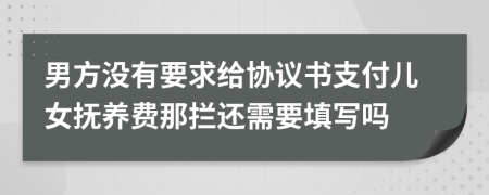 男方没有要求给协议书支付儿女抚养费那拦还需要填写吗