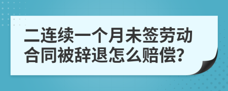 二连续一个月未签劳动合同被辞退怎么赔偿？