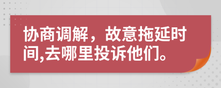 协商调解，故意拖延时间,去哪里投诉他们。