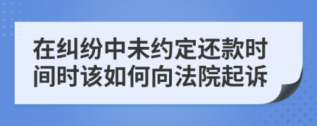 在纠纷中未约定还款时间时该如何向法院起诉