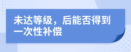 未达等级，后能否得到一次性补偿