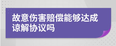 故意伤害赔偿能够达成谅解协议吗