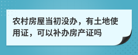 农村房屋当初没办，有土地使用证，可以补办房产证吗