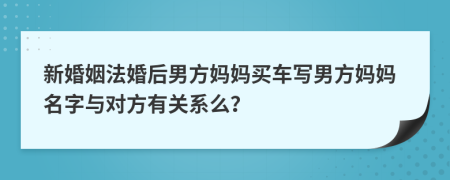 新婚姻法婚后男方妈妈买车写男方妈妈名字与对方有关系么？