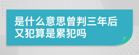 是什么意思曾判三年后又犯算是累犯吗