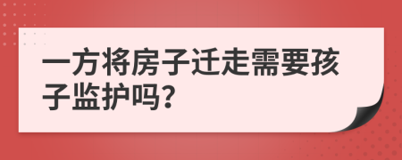 一方将房子迁走需要孩子监护吗？