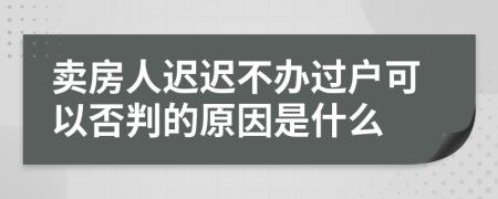 卖房人迟迟不办过户可以否判的原因是什么
