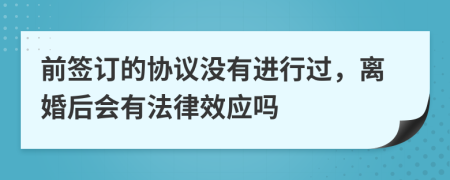 前签订的协议没有进行过，离婚后会有法律效应吗