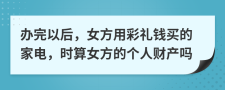 办完以后，女方用彩礼钱买的家电，时算女方的个人财产吗