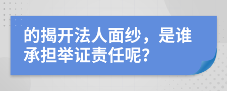 的揭开法人面纱，是谁承担举证责任呢？