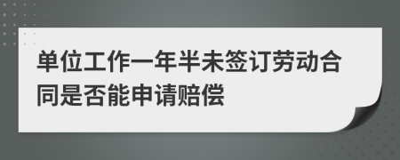 单位工作一年半未签订劳动合同是否能申请赔偿