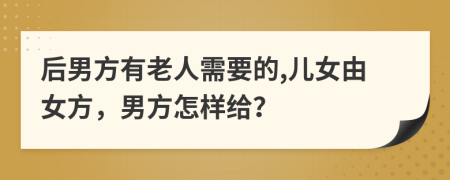 后男方有老人需要的,儿女由女方，男方怎样给？