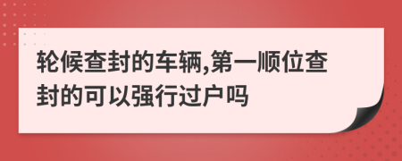 轮候查封的车辆,第一顺位查封的可以强行过户吗