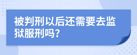 被判刑以后还需要去监狱服刑吗？