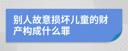 别人故意损坏儿童的财产构成什么罪