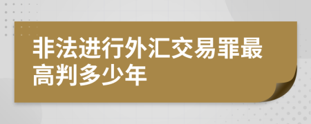 非法进行外汇交易罪最高判多少年