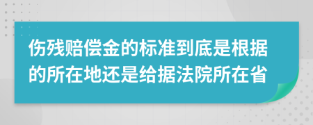 伤残赔偿金的标准到底是根据的所在地还是给据法院所在省
