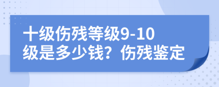 十级伤残等级9-10级是多少钱？伤残鉴定