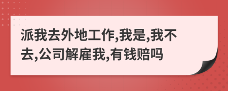 派我去外地工作,我是,我不去,公司解雇我,有钱赔吗