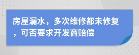 房屋漏水，多次维修都未修复，可否要求开发商赔偿