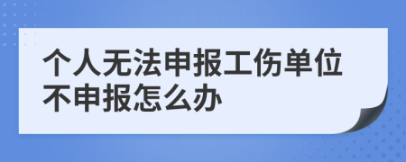 个人无法申报工伤单位不申报怎么办