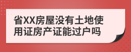 省XX房屋没有土地使用证房产证能过户吗